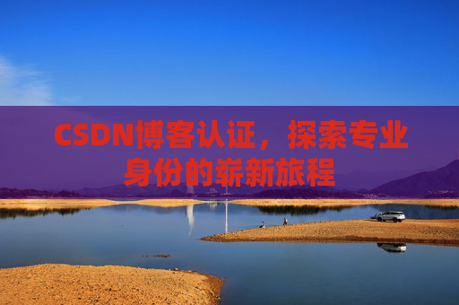 CSDN博客认证,探索专业身份的崭新旅程 CSDN博客认证,探索专业身份的崭新旅程